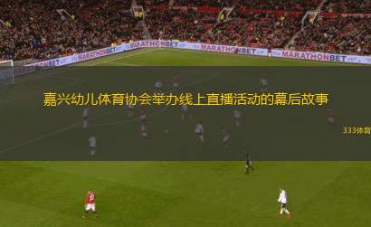 嘉興幼兒體育協(xié)會舉辦線上直播活動的幕后故事