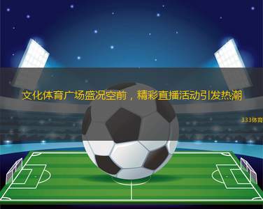 文化體育廣場盛況空前，精彩直播活動引發(fā)熱潮