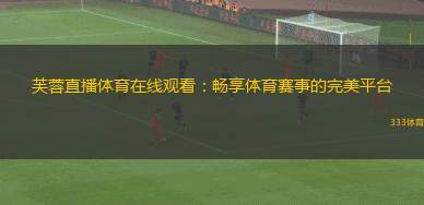 芙蓉直播體育在線觀看：暢享體育賽事的完美平臺(tái)