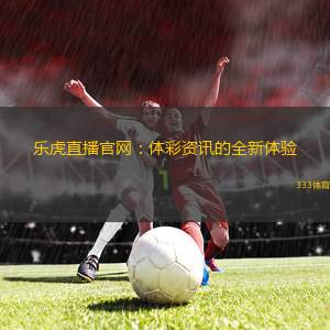 樂(lè)虎直播官網(wǎng)：體彩資訊的全新體驗(yàn)