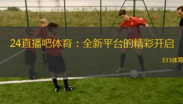 24直播吧體育：全新平臺的精彩開啟