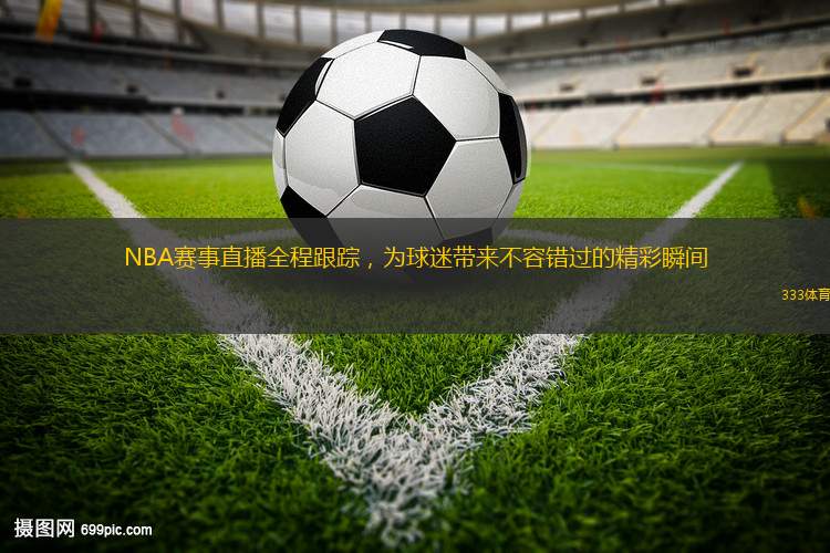 NBA賽事直播全程跟蹤，為球迷帶來不容錯(cuò)過的精彩瞬間