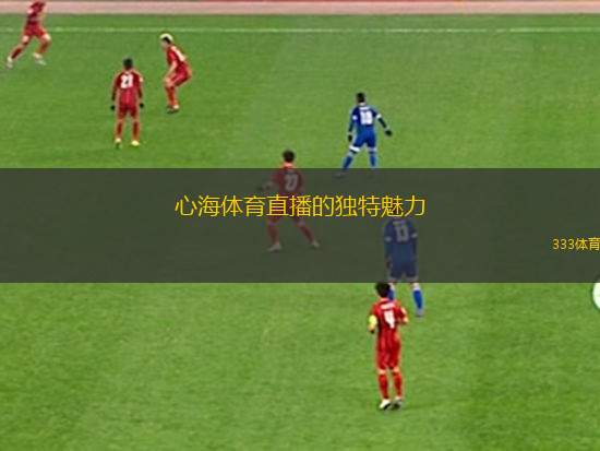 心海體育直播的獨(dú)特魅力