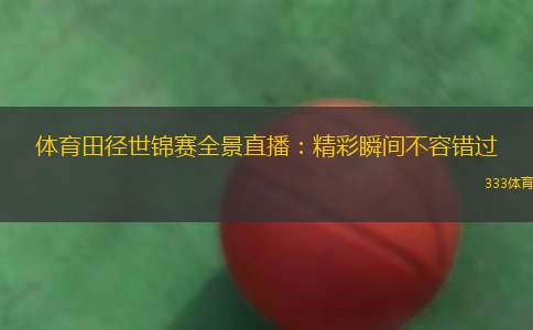 體育田徑世錦賽全景直播：精彩瞬間不容錯(cuò)過