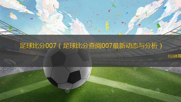 足球比分007（足球比分查閱007最新動(dòng)態(tài)與分析）